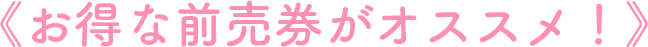 お得な前売券がオススメ！